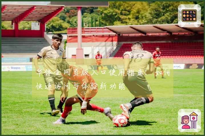 华体会网页版入口使用指南：如何快速访问与体验新功能