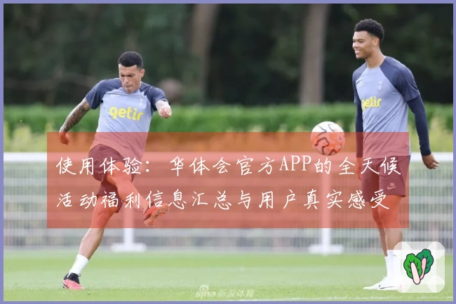 使用体验：华体会官方APP的全天候活动福利信息汇总与用户真实感受！