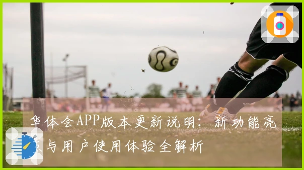 华体会APP版本更新说明：新功能亮点与用户使用体验全解析