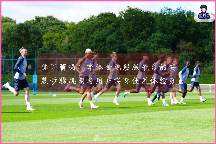 你了解吗?华体会电脑版平台的安装步骤说明与用户实际使用体验分享