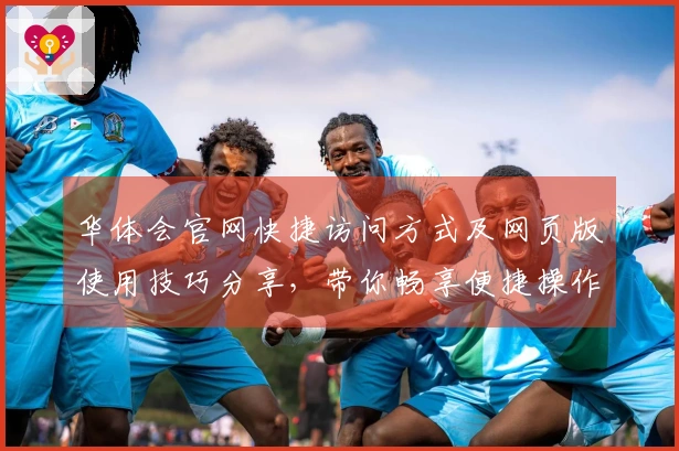 华体会官网快捷访问方式及网页版使用技巧分享，带你畅享便捷操作体验