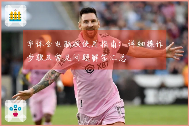 华体会电脑版使用指南：详细操作步骤及常见问题解答汇总