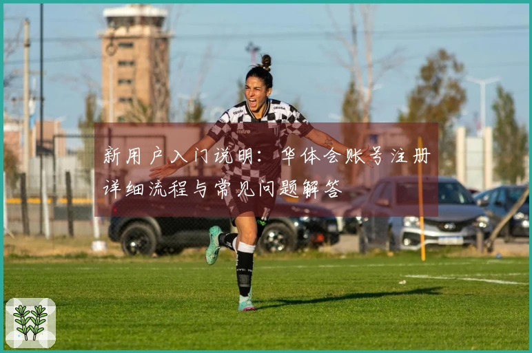 新用户入门说明：华体会账号注册详细流程与常见问题解答