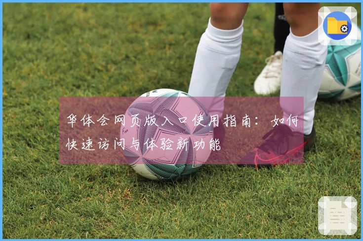 华体会网页版入口使用指南：如何快速访问与体验新功能