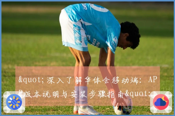 "深入了解华体会移动端：APP版本说明与安装步骤指南"