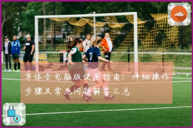 华体会电脑版使用指南:详细操作步骤及常见问题解答汇总