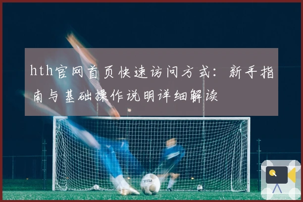 hth官网首页快速访问方式：新手指南与基础操作说明详细解读