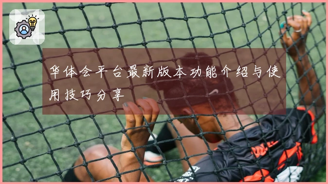 华体会平台最新版本功能介绍与使用技巧分享