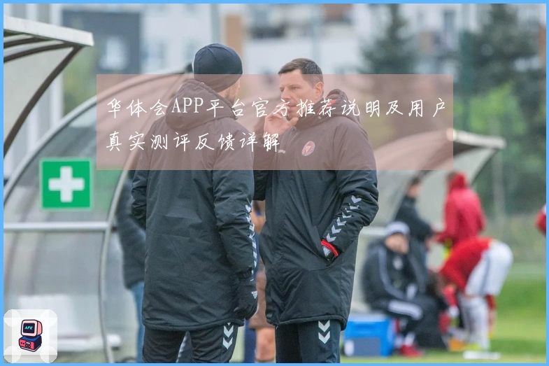 华体会APP平台官方推荐说明及用户真实测评反馈详解