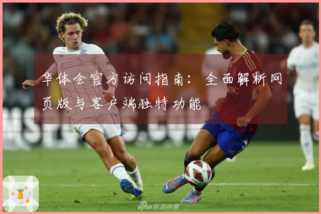 华体会官方访问指南：全面解析网页版与客户端独特功能