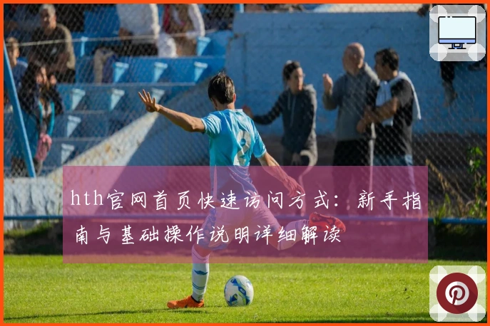 hth官网首页快速访问方式：新手指南与基础操作说明详细解读