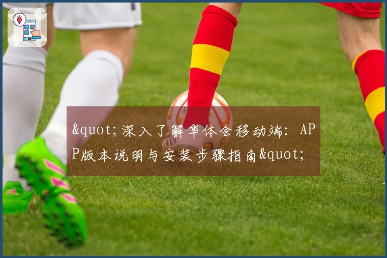 "深入了解华体会移动端：APP版本说明与安装步骤指南"