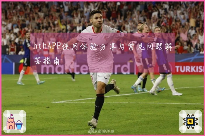 hthAPP使用体验分享与常见问题解答指南
