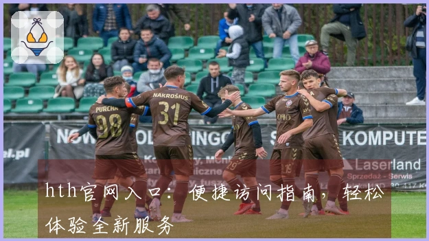 hth官网入口：便捷访问指南，轻松体验全新服务