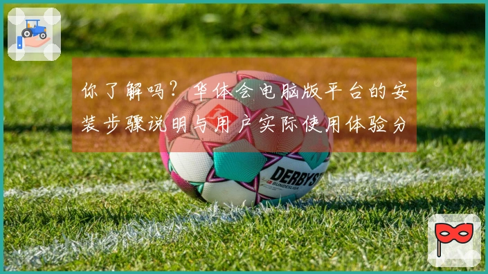 你了解吗？华体会电脑版平台的安装步骤说明与用户实际使用体验分享