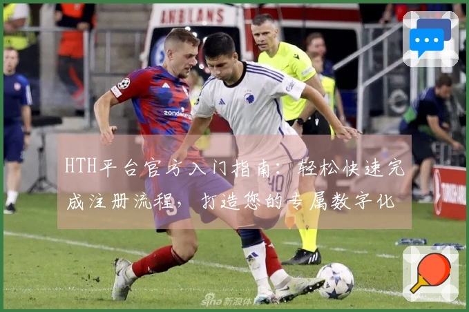 HTH平台官方入门指南:轻松快速完成注册流程,打造您的专属数字化体验