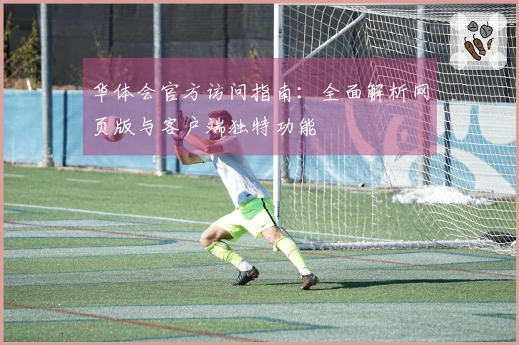 华体会官方访问指南：全面解析网页版与客户端独特功能