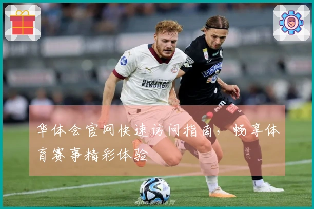华体会官网快速访问指南，畅享体育赛事精彩体验