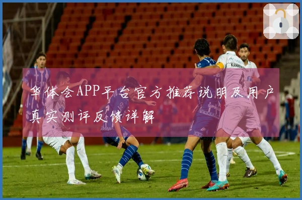 华体会APP平台官方推荐说明及用户真实测评反馈详解